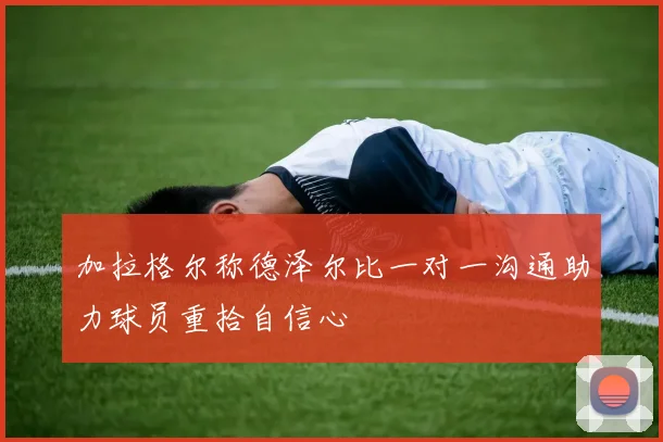 加拉格尔称德泽尔比一对一沟通助力球员重拾自信心