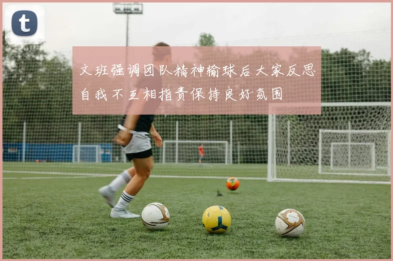 文班强调团队精神输球后大家反思自我不互相指责保持良好氛围