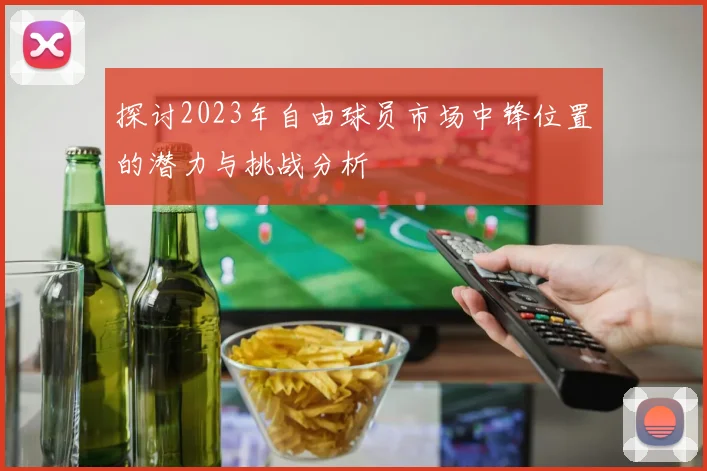 探讨2023年自由球员市场中锋位置的潜力与挑战分析