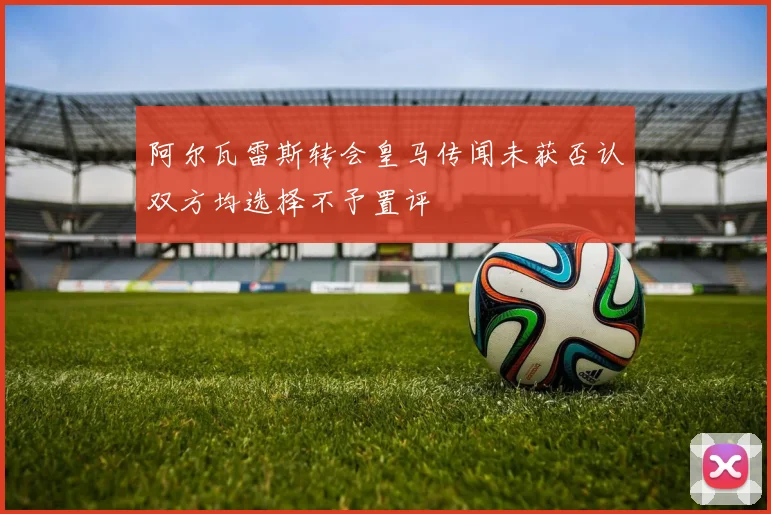 阿尔瓦雷斯转会皇马传闻未获否认双方均选择不予置评