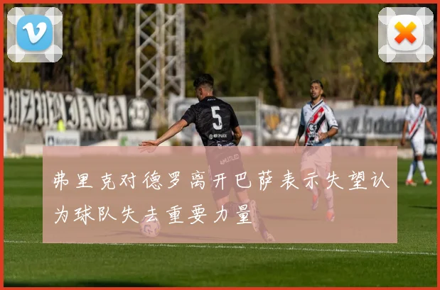 弗里克对德罗离开巴萨表示失望认为球队失去重要力量