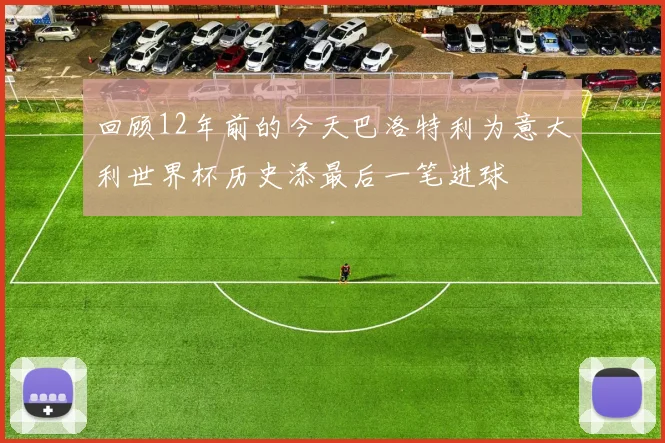 回顾12年前的今天巴洛特利为意大利世界杯历史添最后一笔进球