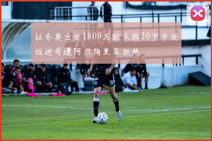 拉齐奥出价1800万欧求购20岁中场佐迪奇遭阿尔梅里亚拒绝