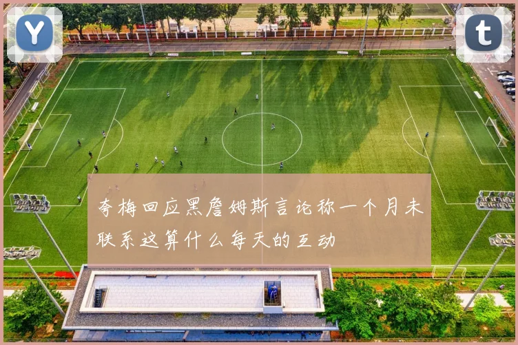 夸梅回应黑詹姆斯言论称一个月未联系这算什么每天的互动