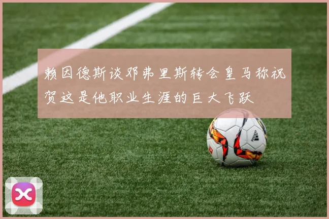 赖因德斯谈邓弗里斯转会皇马称祝贺这是他职业生涯的巨大飞跃