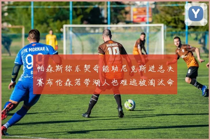 帕森斯称东契奇能助尼克斯进总决赛布伦森若带湖人也难逃被淘汰命运
