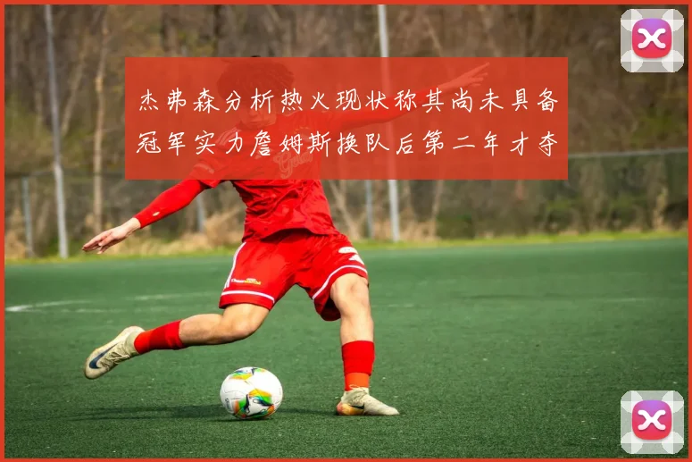 杰弗森分析热火现状称其尚未具备冠军实力詹姆斯换队后第二年才夺冠
