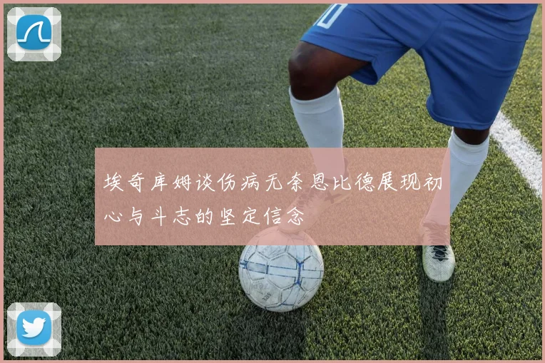 埃奇库姆谈伤病无奈恩比德展现初心与斗志的坚定信念