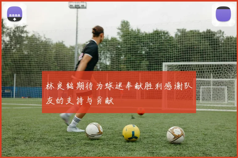 林良铭期待为球迷奉献胜利感谢队友的支持与贡献