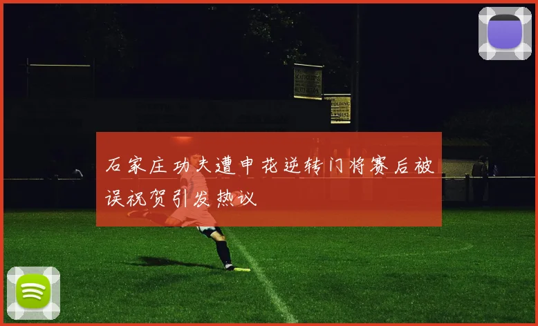 石家庄功夫遭申花逆转门将赛后被误祝贺引发热议