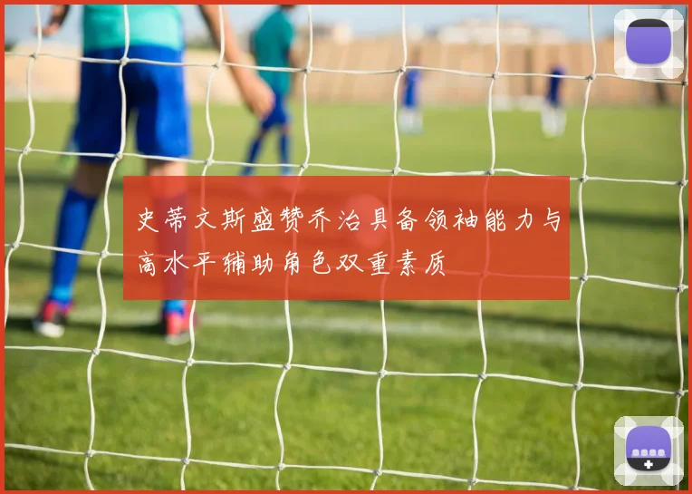 史蒂文斯盛赞乔治具备领袖能力与高水平辅助角色双重素质