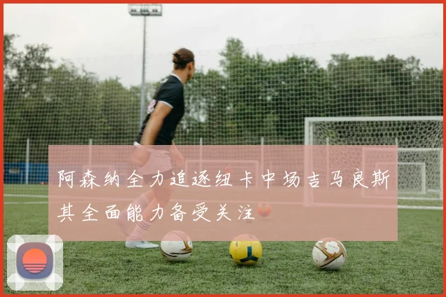 阿森纳全力追逐纽卡中场吉马良斯其全面能力备受关注