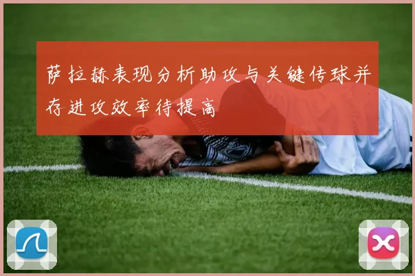 萨拉赫表现分析助攻与关键传球并存进攻效率待提高