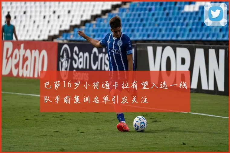 巴萨16岁小将通卡拉有望入选一线队季前集训名单引发关注