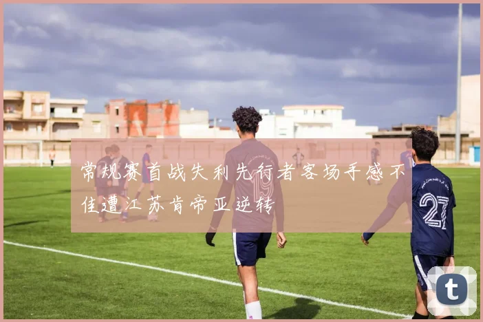 常规赛首战失利先行者客场手感不佳遭江苏肯帝亚逆转
