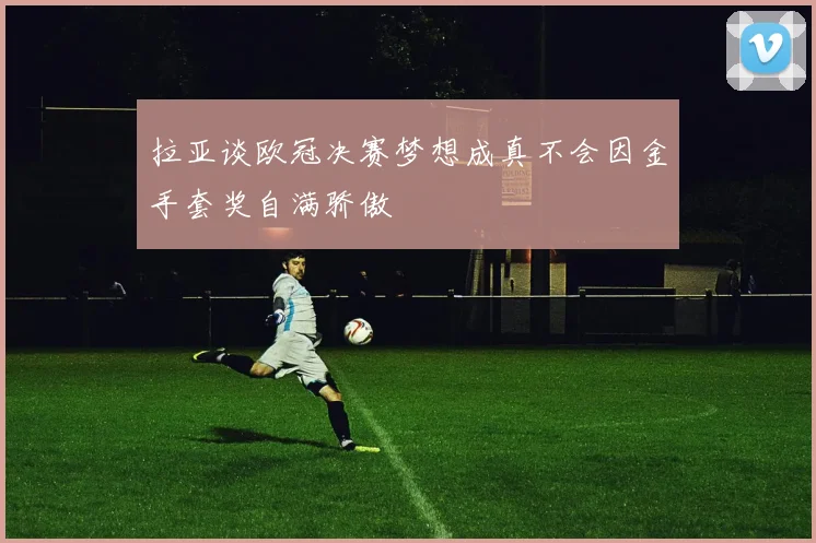 拉亚谈欧冠决赛梦想成真不会因金手套奖自满骄傲