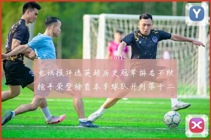 电讯报评选英超历史冠军排名不败枪手荣登榜首本季球队并列第十二位