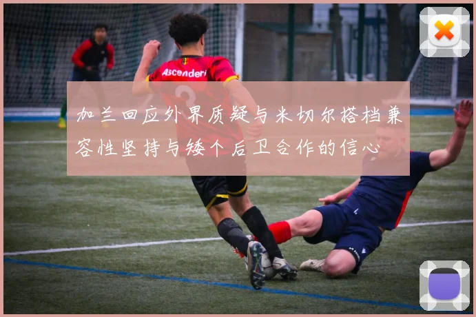 加兰回应外界质疑与米切尔搭档兼容性坚持与矮个后卫合作的信心