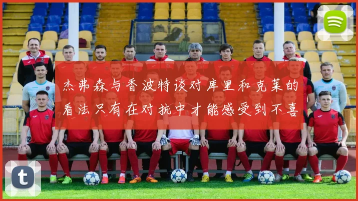 杰弗森与香波特谈对库里和克莱的看法只有在对抗中才能感受到不喜欢