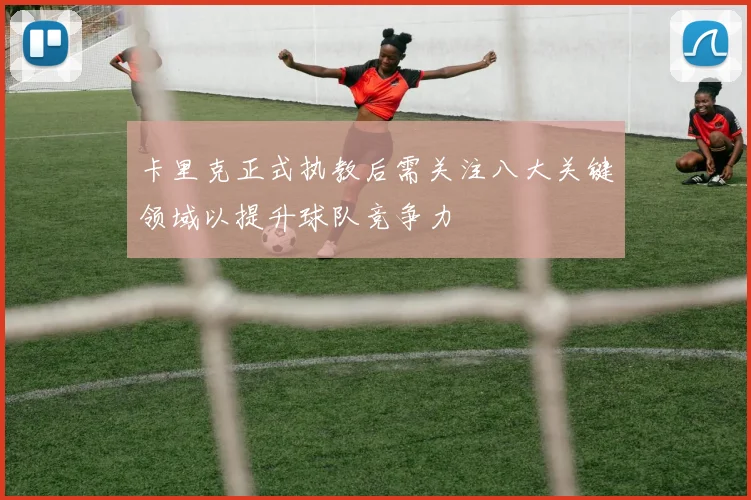 卡里克正式执教后需关注八大关键领域以提升球队竞争力