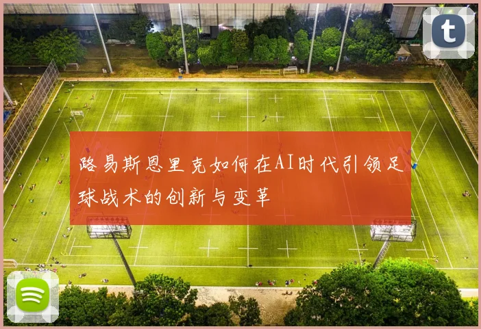 路易斯恩里克如何在AI时代引领足球战术的创新与变革