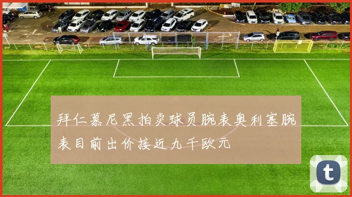 拜仁慕尼黑拍卖球员腕表奥利塞腕表目前出价接近九千欧元