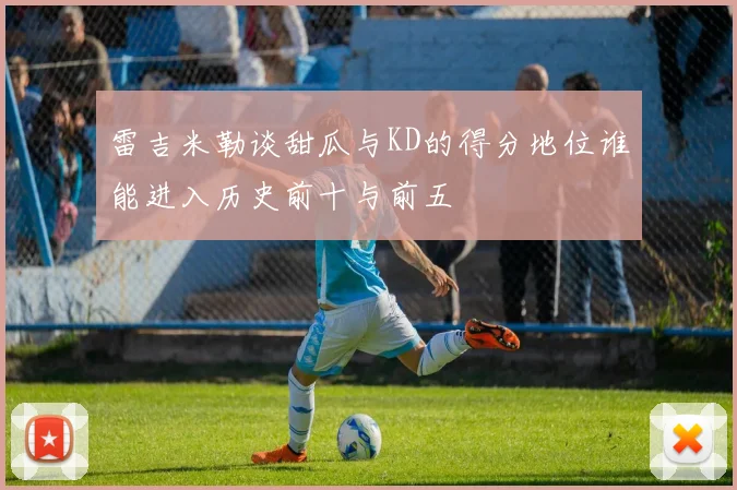 雷吉米勒谈甜瓜与KD的得分地位谁能进入历史前十与前五