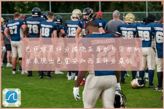 巴萨球员评分揭晓亚马尔与贝尔纳尔表现出色霍安加西亚评分最低