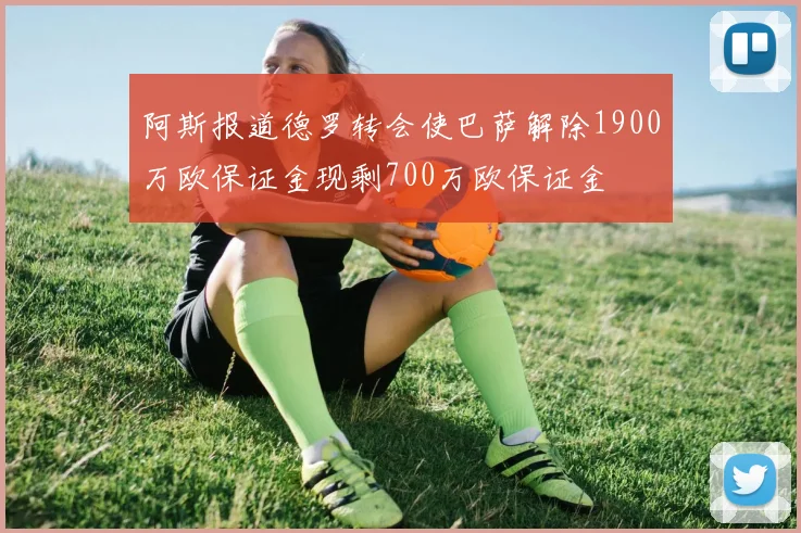 阿斯报道德罗转会使巴萨解除1900万欧保证金现剩700万欧保证金