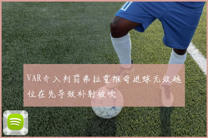 VAR介入判罚弗拉霍维奇进球无效越位在先导致补射被吹