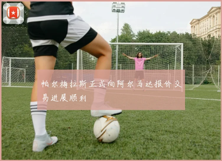 帕尔梅拉斯正式向阿尔马达报价交易进展顺利