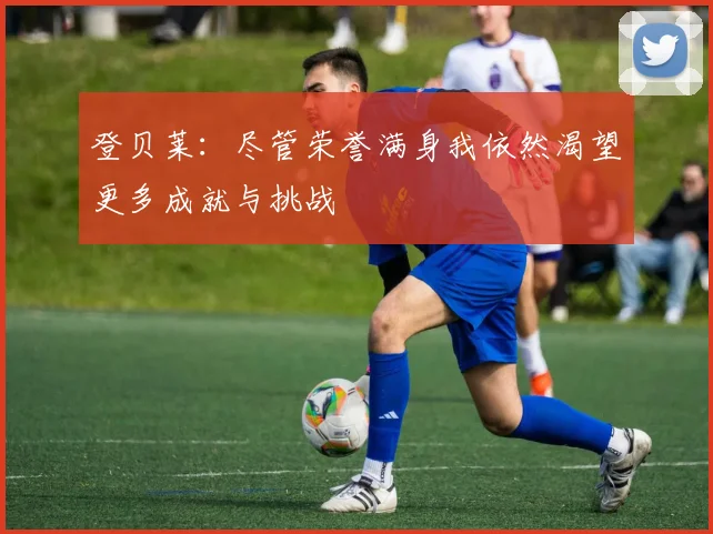 登贝莱：尽管荣誉满身我依然渴望更多成就与挑战