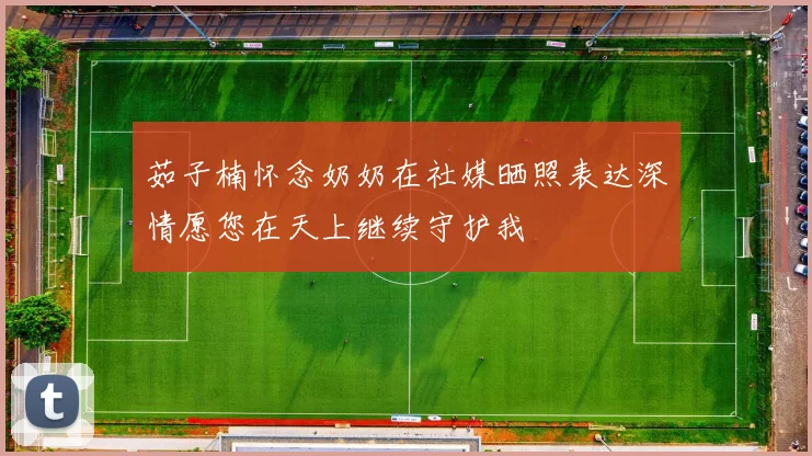 茹子楠怀念奶奶在社媒晒照表达深情愿您在天上继续守护我